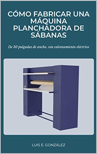 CÓMO FABRICAR UNA MÁQUINA PLANCHADORA DE SÁBANAS: De 30 pulgadas de ancho, con calentamiento eléctrico