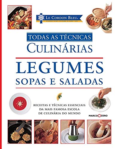 Le Cordon Bleu. Legumes, Sopas e Saladas - Coleção Todas as Técnicas Culinárias