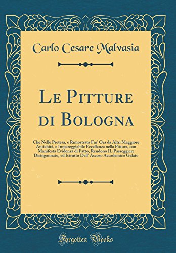Le Pitture di Bologna: Che Nelle Pretesa, e Rimostrata Fin' Ora da Altri Maggiore Antichità, e Impareggiabile Eccellenza nella Pittura, con Manifesta ... ed Istrutto Dell' Ascoso Accademico Gelato