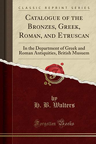 Catalogue of the Bronzes, Greek, Roman, and Etruscan: In the Department of Greek and Roman Antiquities, British Musuem (Classic Reprint)