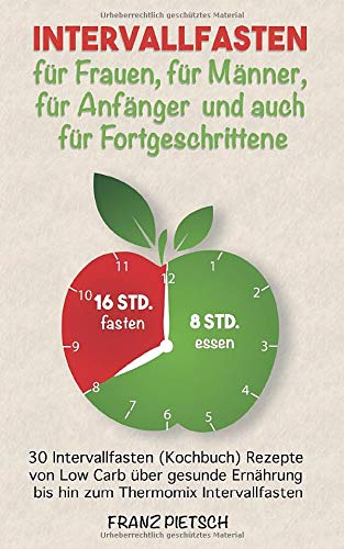 Intervallfasten für Frauen, für Männer, für Anfänger und auch Fortgeschrittene: 30 Intervallfasten (Kochbuch) Rezepte von Low Carb über gesunde Ernährung bis hin zum Thermomix Intervallfasten