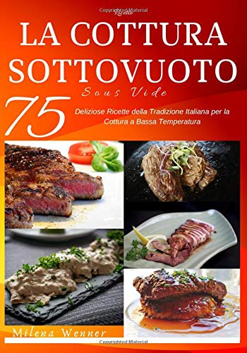 Ricette: La Cottura sottovuoto - Sous Vide - 75 Deliziose ricette della tradizione italiana per la cottura a bassa temperatura
