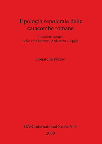Tipologia sepolcrale delle catacombe romane: I cimiteri ipogei delle vie Ostiense, Ardeatina e Appia (BAR International Series)