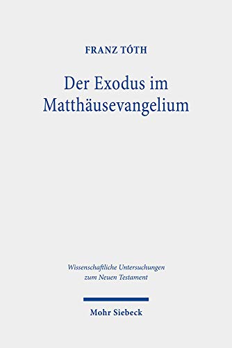 Der Exodus im Matthäusevangelium: Die Rezeption der Exoduserzählung in Mt 1-4 vor dem Hintergrund biblischer und frühjüdischer Schriftdiskurse: Die ... Untersuchungen Zum Neuen Testament)