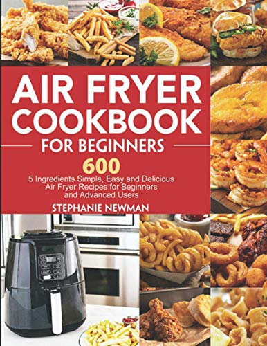 Air Fryer Cookbook for Beginners: 600 5 Ingredients Simple, Easy and Delicious Air Fryer Recipes for Beginners and Advanced Users