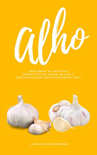 Alho: Descobrir Os Incríveis Benefícios De Saúde, Beleza E Desintoxicação Desta Poderosa Erva (Portuguese Edition)