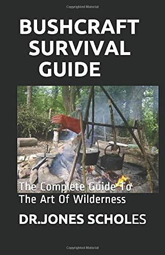 BUSHCRAFT SURVIVAL GUIDE: The Complete Guide To The Art Of Wilderness