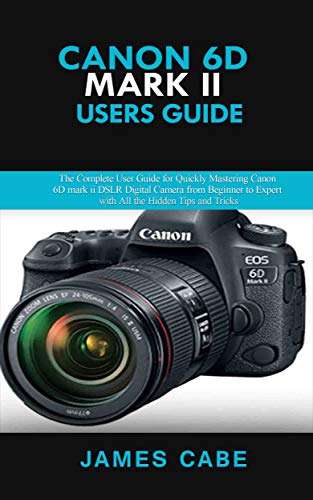 Canon EOS 6D Mark II Users Guide : The Complete User Guide for Quickly Mastering Canon 6D mark ii DSLR Digital Camera from Beginner to Expert with All the Hidden Tips and Tricks (English Edition)