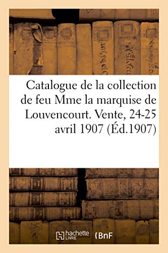 Catalogue des tableaux, pastels, aquarelles, estampes du XVIIIe siècle, miniatures, bonbonnières: objets de vitrine de la collection de feu Mme la ... Vente, 24-25 avril 1907 (Littérature)