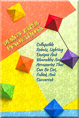 Design Paper Innovations: Collapsible Robots, Lighting Designs And Wearables And Accessories That Can Be Cut, Folded, And Converted (English Edition)