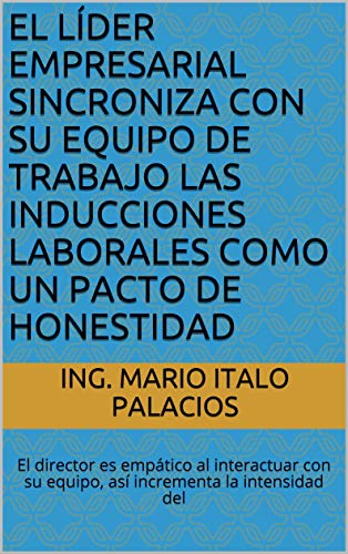 EL LÍDER EMPRESARIAL SINCRONIZA CON SU EQUIPO DE TRABAJO LAS INDUCCIONES LABORALES COMO UN PACTO DE HONESTIDAD: El director es empático al interactuar con su equipo, así incrementa la intensidad del