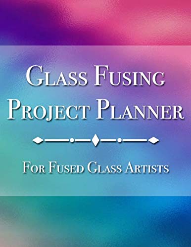 Glass Fusing Project Planner For Fused Glass Artists: All of Your Fused Glass Project Plans in One Convenient Place (Glass Fusing Essentials)