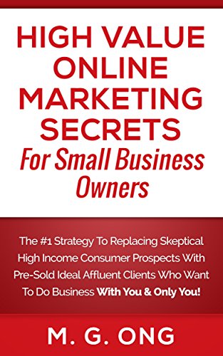 High Value Online Marketing Secrets For Small Business Owners: The #1 Strategy To Replacing Skeptical High Income Consumer Prospects With Pre-Sold Ideal ... Who Want To Do Business... (English Edition)