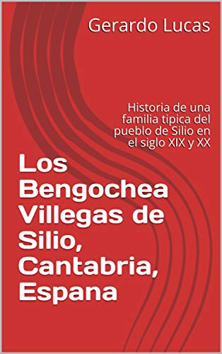 Los Bengochea Villegas de Silio, Cantabria, Espana: Historia de una familia tipica del pueblo de Silio en el siglo XIX y XX