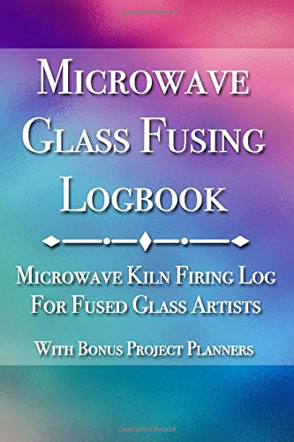Microwave Glass Fusing Logbook: Microwave Kiln Firing Log for Fused Glass Artists - With Bonus Project Planners (Glass Fusing Essentials)