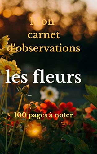 Mon carnet d'observation les fleurs: 100 page à noter