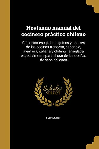 Novísimo manual del cocinero práctico chileno: Colección escojida de guisos y postres de las cocinas francesa, española, alemana, italiana y chilena : ... para el uso de las dueñas de casa chilenas