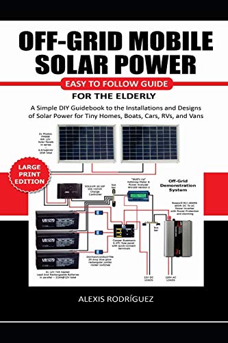 OFF-GRID MOBILE SOLAR POWER EASY TO FOLLOW GUIDE FOR THE ELDERLY: A Simple DIY Guidebook to the Installations and Designs of Solar Power for Tiny Homes, Boats, Cars, RVs, and Vans