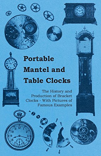 Portable Mantel and Table Clocks - The History and Production of Bracket Clocks - With Pictures of Famous Examples (English Edition)