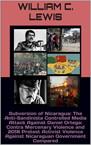 Subversion of Nicaragua: The Anti-Sandinista Controlled Media Attack Against Daniel Ortega: Contra Mercenary Violence and 2018 Protest Activist Violence ... Government Compared (English Edition)