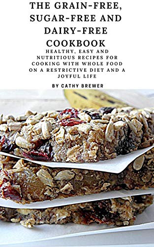 Thе Grаіn-Frее, Sugar-Free and Dаіrу-Frее Cооkbооk: Healthy, Easy and Nutritious Recipes for Cooking with Whole Food on Restrictive Dіеt and a Joyful Life (English Edition)