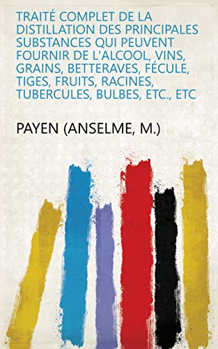 Traité complet de la distillation des principales substances qui peuvent fournir de l'alcool, vins, grains, betteraves, fécule, tiges, fruits, racines, tubercules, bulbes, etc., etc (French Edition)