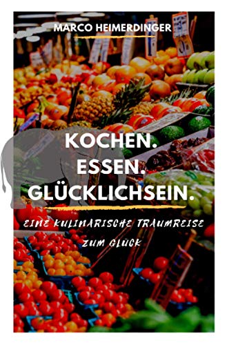 Kochen. Essen. Glücklichsein.: Eine kulinarische Traumreise zum Glück
