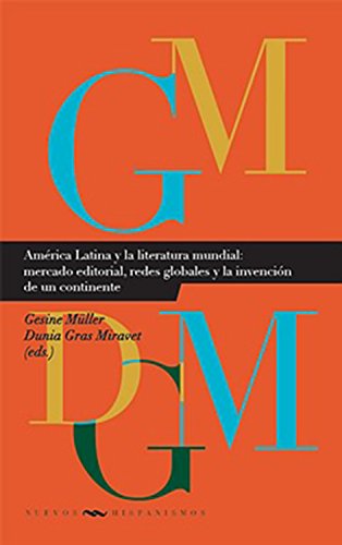 América Latina y la literatura mundial: mercado editorial, redes globales y la invención de un continente (Nuevos Hispanismos nº 20)