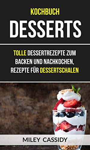 Kochbuch: Desserts: Tolle Dessertrezepte zum Backen und Nachkochen, Rezepte für Dessertschalen (German Edition)